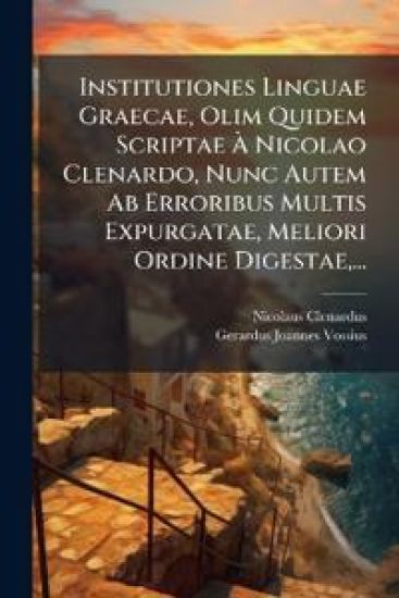 Institutiones Linguae Graecae, Olim Quidem Scriptae Ã? Nicolao Clenardo, Nunc Autem Ab Erroribus Multis Expurgatae, Meliori Ordine Digestae, ...