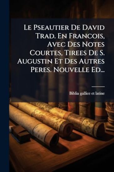 Le Pseautier De David Trad. En Francois, Avec Des Notes Courtes, Tirees De S. Augustin Et Des Autres Peres. Nouvelle Ed...