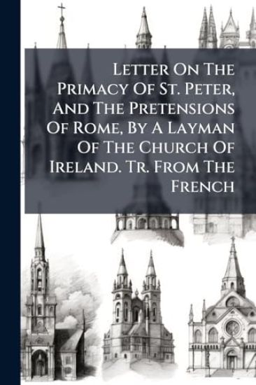 Letter On The Primacy Of St. Peter, And The Pretensions Of Rome, By A Layman Of The Church Of Ireland. Tr. From The French