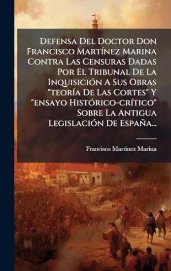 Defensa Del Doctor Don Francisco MartÃ-nez Marina Contra Las Censuras Dadas Por El Tribunal De La InquisiciÃ3n A Sus Obras "teorÃ-a De Las Cortes" Y "ensayo HistÃ3rico-crÃ-tico" Sobre La Antigua LegislaciÃ3n De España...