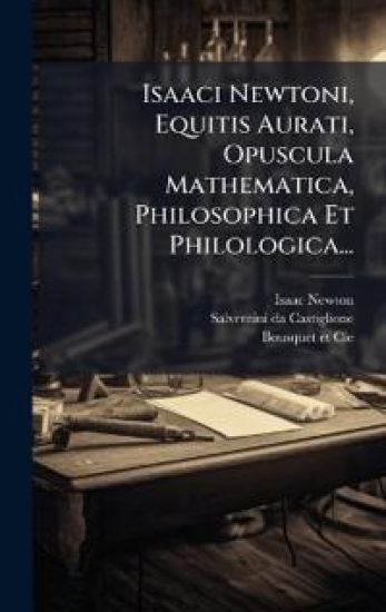 Isaaci Newtoni, Equitis Aurati, Opuscula Mathematica, Philosophica Et Philologica...