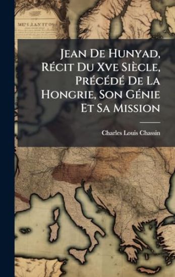 Jean De Hunyad, RÃ(c)cit Du Xve Siècle, PrÃ(c)cÃ(c)dÃ(c) De La Hongrie, Son GÃ(c)nie Et Sa Mission