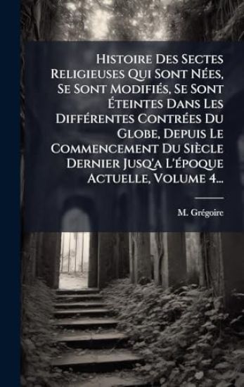 Histoire Des Sectes Religieuses Qui Sont NÃ(c)es, Se Sont ModifiÃ(c)s, Se Sont Ã?teintes Dans Les DiffÃ(c)rentes ContrÃ(c)es Du Globe, Depuis Le Commencement Du Siècle Dernier Jusq'a L'Ã(c)poque Actuelle, Volume 4...