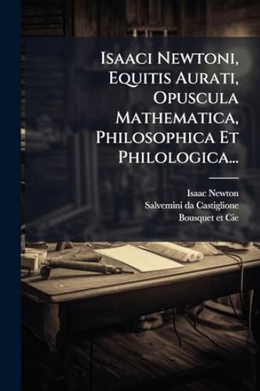 Isaaci Newtoni, Equitis Aurati, Opuscula Mathematica, Philosophica Et Philologica...