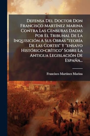 Defensa Del Doctor Don Francisco MartÃ-nez Marina Contra Las Censuras Dadas Por El Tribunal De La InquisiciÃ3n A Sus Obras "teorÃ-a De Las Cortes" Y "ensayo HistÃ3rico-crÃ-tico" Sobre La Antigua LegislaciÃ3n De España...