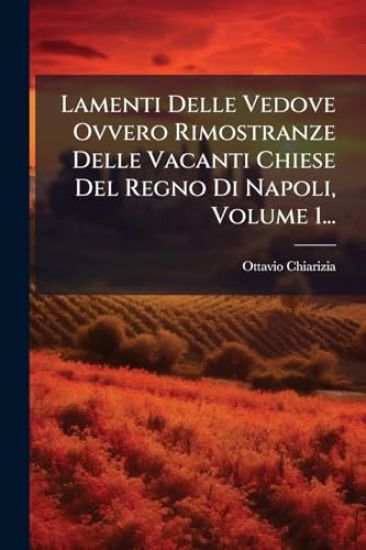 Lamenti Delle Vedove Ovvero Rimostranze Delle Vacanti Chiese Del Regno Di Napoli, Volume 1...