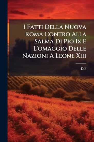 I Fatti Della Nuova Roma Contro Alla Salma Di Pio Ix E L'omaggio Delle Nazioni A Leone Xiii