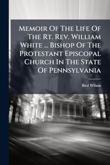 Memoir Of The Life Of The Rt. Rev. William White ... Bishop Of The Protestant Episcopal Church In The State Of Pennsylvania