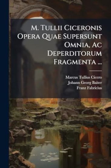 M. Tullii Ciceronis Opera Quae Supersunt Omnia, Ac Deperditorum Fragmenta ...