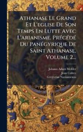 Athanase Le Grand Et L'eglise De Son Temps En Lutte Avec L'arianisme. PrÃ(c)cÃ(c)dÃ(c) Du PanÃ(c)gyrique De Saint Athanase, Volume 2...