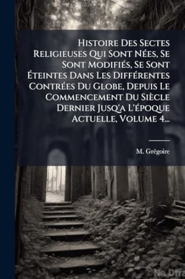 Histoire Des Sectes Religieuses Qui Sont NÃ(c)es, Se Sont ModifiÃ(c)s, Se Sont Ã?teintes Dans Les DiffÃ(c)rentes ContrÃ(c)es Du Globe, Depuis Le Commencement Du Siècle Dernier Jusq'a L'Ã(c)poque Actuelle, Volume 4...