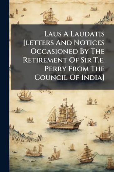 Laus A Laudatis [letters And Notices Occasioned By The Retirement Of Sir T.e. Perry From The Council Of India]