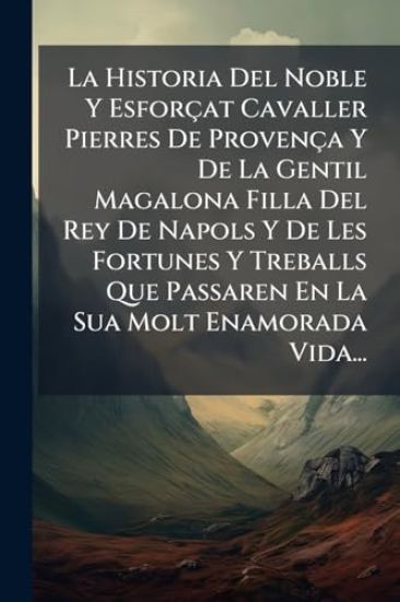 La Historia Del Noble Y Esforçat Cavaller Pierres De Provença Y De La Gentil Magalona Filla Del Rey De Napols Y De Les Fortunes Y Treballs Que Passaren En La Sua Molt Enamorada Vida...