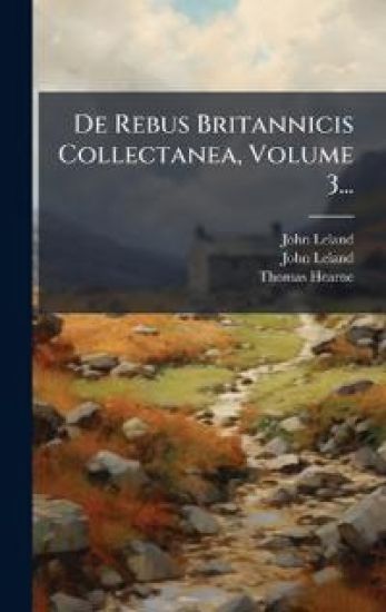 De Rebus Britannicis Collectanea, Volume 3...