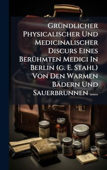 GrÃ1/4ndlicher Physicalischer Und Medicinalischer Discurs Eines BerÃ1/4hmten Medici In Berlin (g. E. Stahl) Von Den Warmen Bädern Und Sauerbrunnen ......