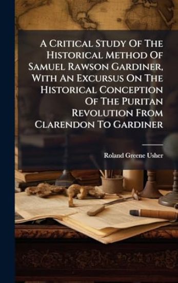 A Critical Study Of The Historical Method Of Samuel Rawson Gardiner, With An Excursus On The Historical Conception Of The Puritan Revolution From Clarendon To Gardiner
