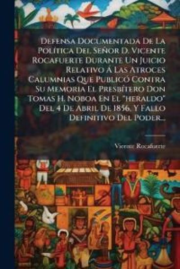 Defensa Documentada De La PolÃ-tica Del Señor D. Vicente Rocafuerte Durante Un Juicio Relativo Ã Las Atroces Calumnias Que PublicÃ3 Contra Su Memoria El PresbÃ-tero Don Tomas H. Noboa En El "heraldo" Del 4 De Abril De 1856, Y Fallo Definitivo Del Poder...