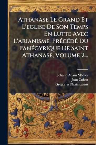 Athanase Le Grand Et L'eglise De Son Temps En Lutte Avec L'arianisme. PrÃ(c)cÃ(c)dÃ(c) Du PanÃ(c)gyrique De Saint Athanase, Volume 2...