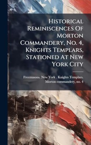 Historical Reminiscences Of Morton Commandery, No. 4, Knights Templars, Stationed At New York City