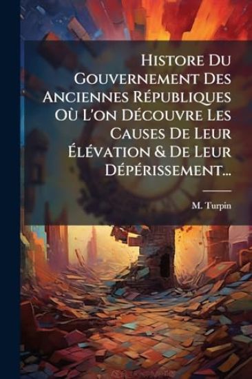 Histore Du Gouvernement Des Anciennes RÃ(c)publiques OÃ¹ L'on DÃ(c)couvre Les Causes De Leur Ã?lÃ(c)vation & De Leur DÃ(c)pÃ(c)rissement...