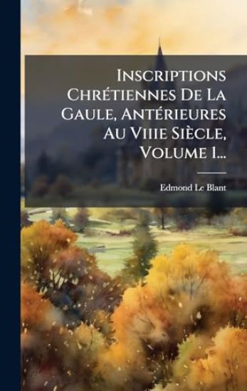 Inscriptions ChrÃ(c)tiennes De La Gaule, AntÃ(c)rieures Au Viiie Siècle, Volume 1...