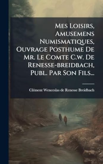 Mes Loisirs, Amusemens Numismatiques, Ouvrage Posthume De Mr. Le Comte C.w. De Renesse-breidbach, Publ. Par Son Fils...