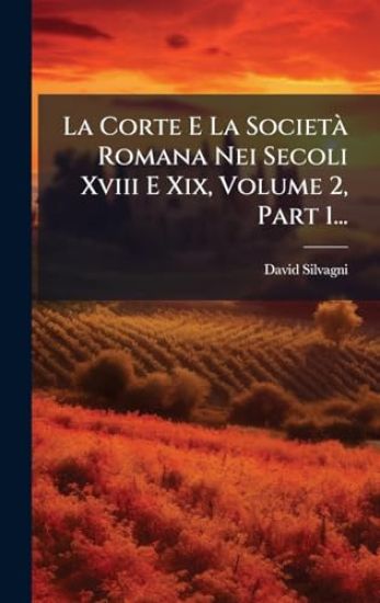 La Corte E La SocietÃ Romana Nei Secoli Xviii E Xix, Volume 2, Part 1...