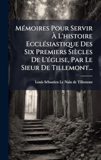 MÃ(c)moires Pour Servir Ã? L'histoire EcclÃ(c)siastique Des Six Premiers Siècles De L'Ã(c)glise, Par Le Sieur De Tillemont...