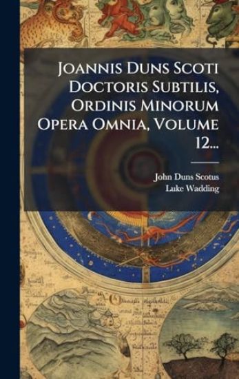 Joannis Duns Scoti Doctoris Subtilis, Ordinis Minorum Opera Omnia, Volume 12...