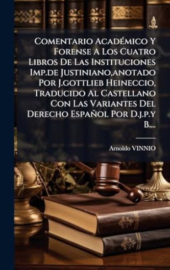 Comentario AcadÃ(c)mico Y Forense A Los Cuatro Libros De Las Instituciones Imp.de Justiniano, anotado Por J.gottlieb Heineccio, Traducido Al Castellano Con Las Variantes Del Derecho Español Por D.j.p.y B....