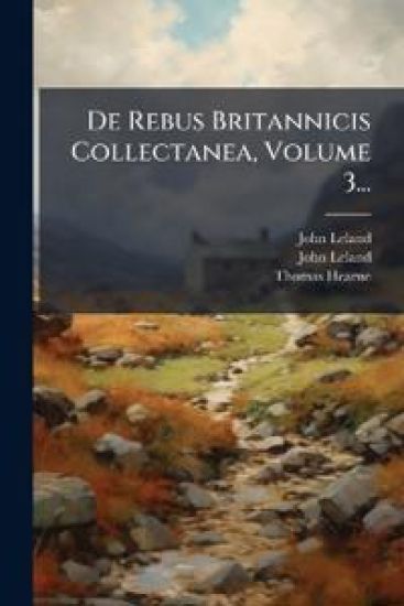 De Rebus Britannicis Collectanea, Volume 3...