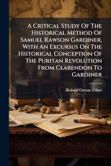 A Critical Study Of The Historical Method Of Samuel Rawson Gardiner, With An Excursus On The Historical Conception Of The Puritan Revolution From Clarendon To Gardiner