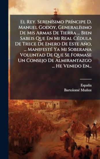 El Rey. SerenÃ-simo PrÃ-ncipe D. Manuel Godoy, GeneralÃ-simo De Mis Armas De Tierra ... Bien Sabeis Que En Mi Real CÃ(c)dula De Trece De Enero De Este Año, ... ManifestÃ(c) Ya Mi Soberana Voluntad De Que Se Formase Un Consejo De Almirantazgo ... He Venido En.