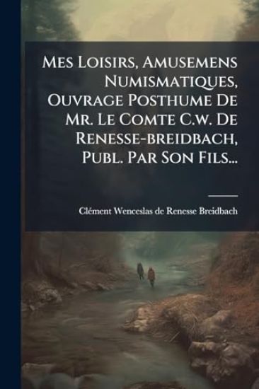 Mes Loisirs, Amusemens Numismatiques, Ouvrage Posthume De Mr. Le Comte C.w. De Renesse-breidbach, Publ. Par Son Fils...