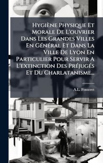 Hygiène Physique Et Morale De L'ouvrier Dans Les Grandes Villes En GÃ(c)nÃ(c)ral Et Dans La Ville De Lyon En Particulier Pour Servir A L'extinction Des PrÃ(c)jugÃ(c)s Et Du Charlatanisme...