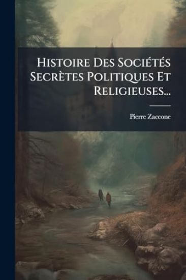 Histoire Des SociÃ(c)tÃ(c)s Secrètes Politiques Et Religieuses...