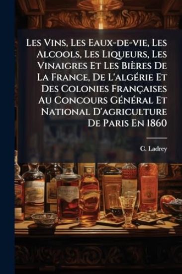 Les Vins, Les Eaux-de-vie, Les Alcools, Les Liqueurs, Les Vinaigres Et Les Bières De La France, De L'algÃ(c)rie Et Des Colonies Françaises Au Concours GÃ(c)nÃ(c)ral Et National D'agriculture De Paris En 1860