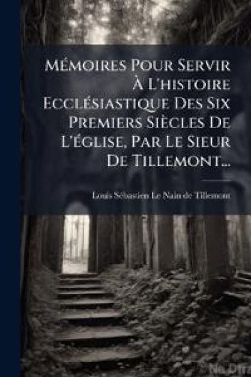 MÃ(c)moires Pour Servir Ã? L'histoire EcclÃ(c)siastique Des Six Premiers Siècles De L'Ã(c)glise, Par Le Sieur De Tillemont...
