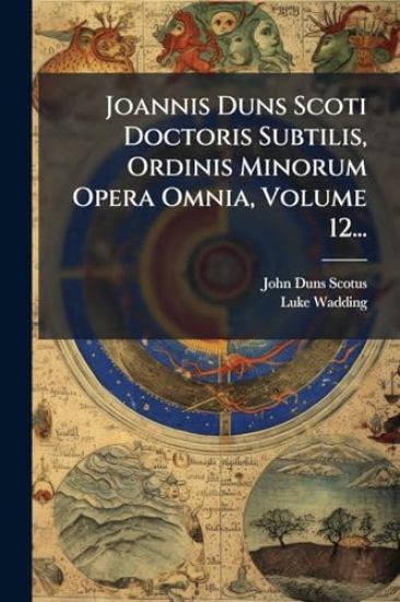 Joannis Duns Scoti Doctoris Subtilis, Ordinis Minorum Opera Omnia, Volume 12...