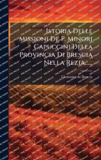 Istoria Delle Missioni De F. Minori Capuccini Della Provincia Di Brescia Nella Rezia......