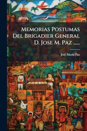 Memorias Postumas Del Brigadier General D. Jose M. Paz ......