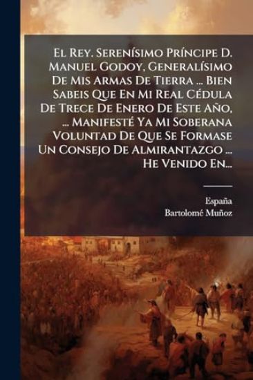 El Rey. SerenÃ-simo PrÃ-ncipe D. Manuel Godoy, GeneralÃ-simo De Mis Armas De Tierra ... Bien Sabeis Que En Mi Real CÃ(c)dula De Trece De Enero De Este Año, ... ManifestÃ(c) Ya Mi Soberana Voluntad De Que Se Formase Un Consejo De Almirantazgo ... He Venido En.