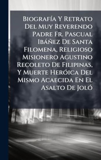 BiografÃ-a Y Retrato Del Muy Reverendo Padre Fr. Pascual Ibàñez De Santa Filomena, Religioso Misionero Agustino Recoleto De Filipinas, Y Muerte HerÃ3ica Del Mismo Acaecida En El Asalto De JolÃ3