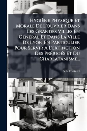 Hygiène Physique Et Morale De L'ouvrier Dans Les Grandes Villes En GÃ(c)nÃ(c)ral Et Dans La Ville De Lyon En Particulier Pour Servir A L'extinction Des PrÃ(c)jugÃ(c)s Et Du Charlatanisme...
