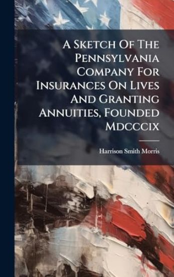 A Sketch Of The Pennsylvania Company For Insurances On Lives And Granting Annuities, Founded Mdcccix