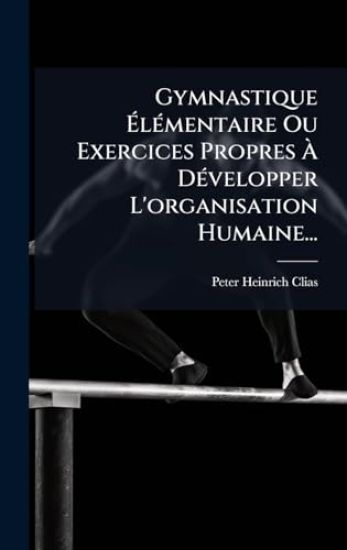 Gymnastique Ã?lÃ(c)mentaire Ou Exercices Propres Ã? DÃ(c)velopper L'organisation Humaine...