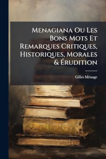 Menagiana Ou Les Bons Mots Et Remarques Critiques, Historiques, Morales & Ã?rudition