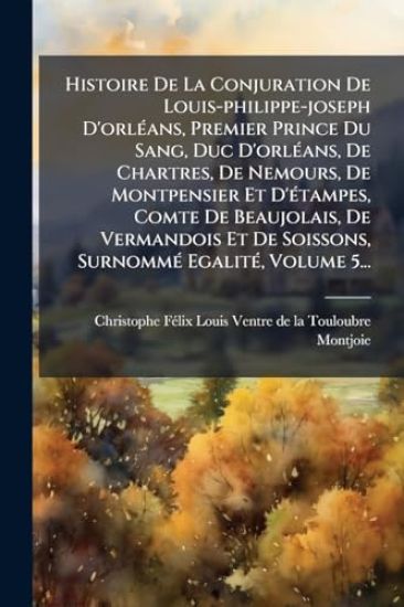 Histoire De La Conjuration De Louis-philippe-joseph D'orlÃ(c)ans, Premier Prince Du Sang, Duc D'orlÃ(c)ans, De Chartres, De Nemours, De Montpensier Et D'Ã(c)tampes, Comte De Beaujolais, De Vermandois Et De Soissons, SurnommÃ(c) EgalitÃ(c), Volume 5...