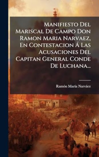 Manifiesto Del Mariscal De Campo Don Ramon Maria Narvaez, En Contestacion Ã Las Acusaciones Del Capitan General Conde De Luchana...