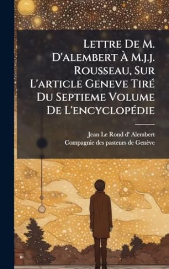 Lettre De M. D'alembert Ã? M.j.j. Rousseau, Sur L'article Geneve TirÃ(c) Du Septieme Volume De L'encyclopÃ(c)die